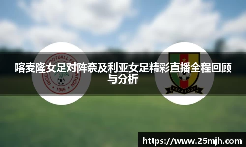 喀麦隆女足对阵奈及利亚女足精彩直播全程回顾与分析