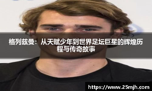 格列兹曼：从天赋少年到世界足坛巨星的辉煌历程与传奇故事