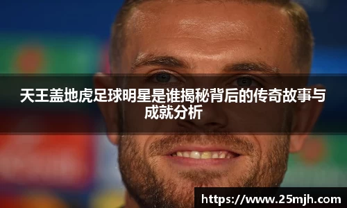 天王盖地虎足球明星是谁揭秘背后的传奇故事与成就分析