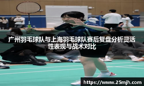 广州羽毛球队与上海羽毛球队赛后复盘分析灵活性表现与战术对比