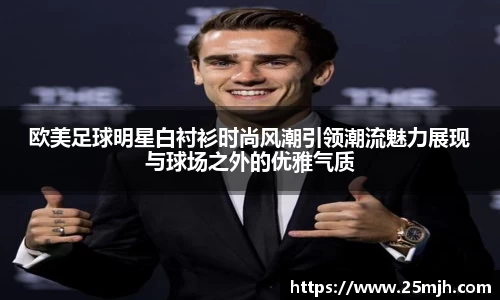 欧美足球明星白衬衫时尚风潮引领潮流魅力展现与球场之外的优雅气质
